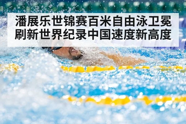 潘展乐世锦赛百米自由泳卫冕刷新世界纪录中国速度新高度