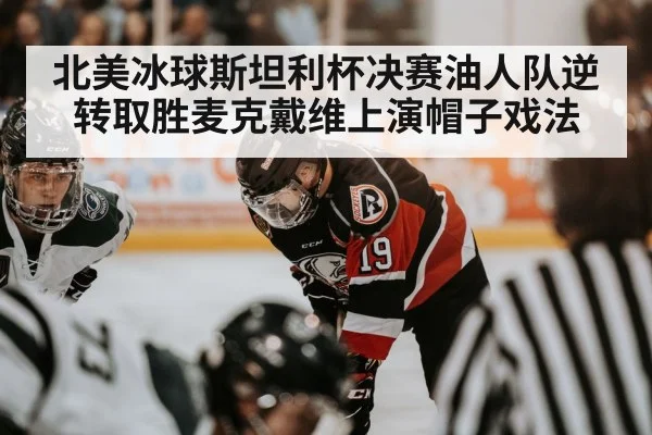 北美冰球斯坦利杯决赛油人队逆转取胜麦克戴维上演帽子戏法