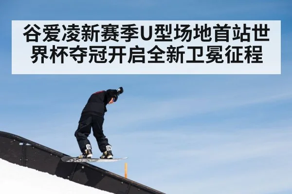谷爱凌新赛季U型场地首站世界杯夺冠开启全新卫冕征程