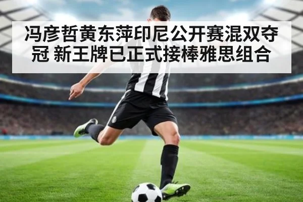 冯彦哲黄东萍印尼公开赛混双夺冠 新王牌已正式接棒雅思组合