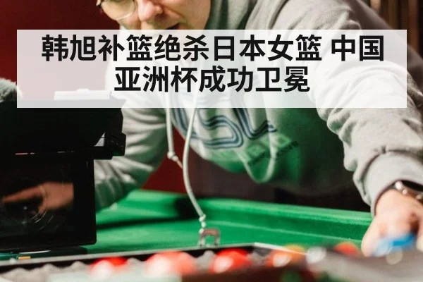 韩旭补篮绝杀日本女篮 中国亚洲杯成功卫冕